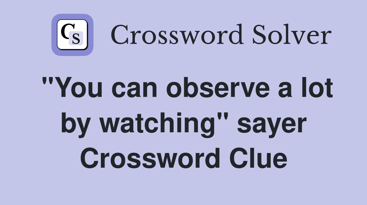 "You can observe a lot by watching" sayer Crossword Clue