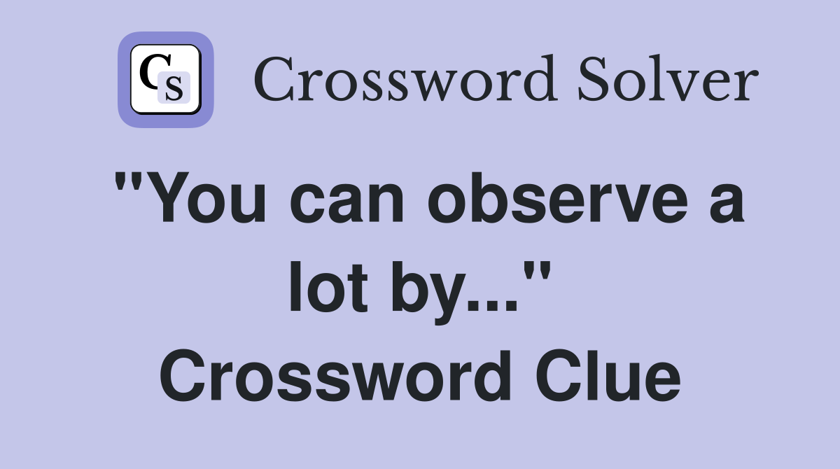 "You can observe a lot by..." Crossword Clue