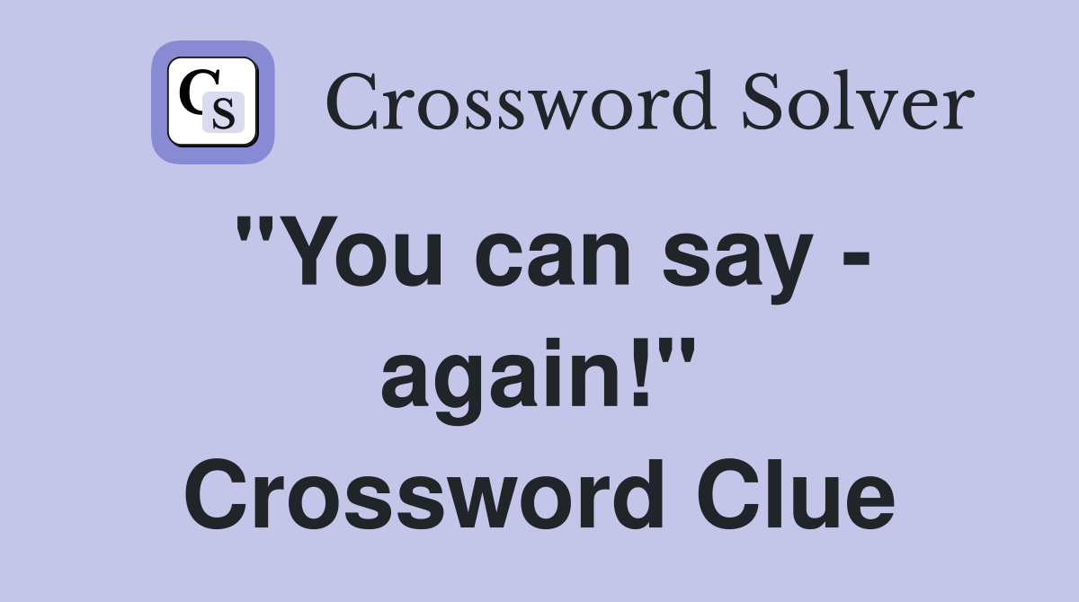 "You can say - again!" Crossword Clue