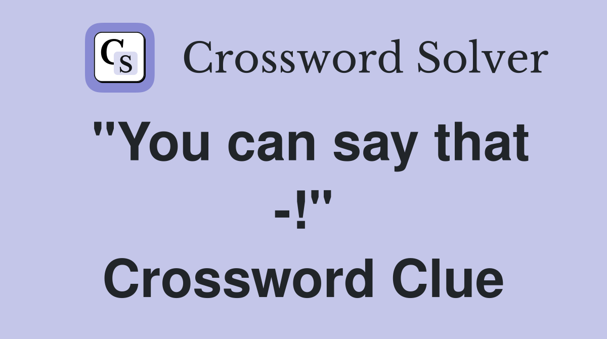 "You can say that -!" Crossword Clue