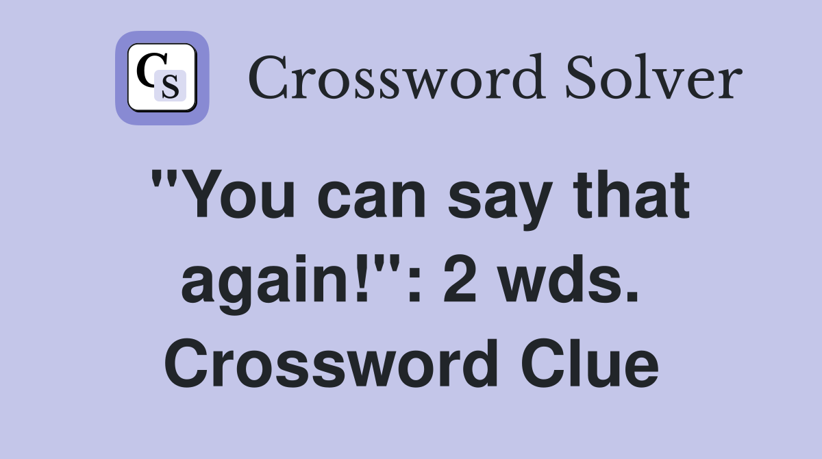 "You can say that again!": 2 wds. Crossword Clue