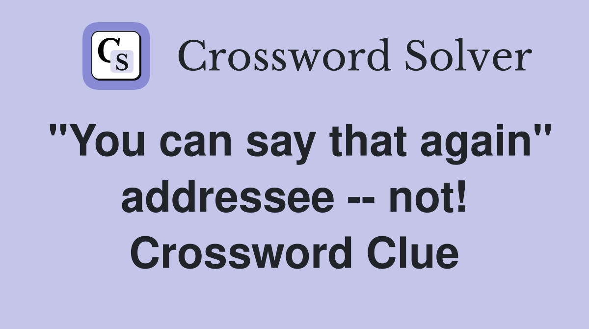 "You can say that again" addressee -- not! Crossword Clue