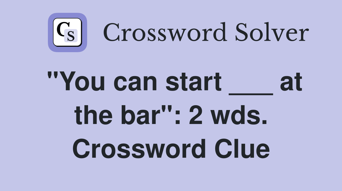 "You can start ___ at the bar": 2 wds. Crossword Clue
