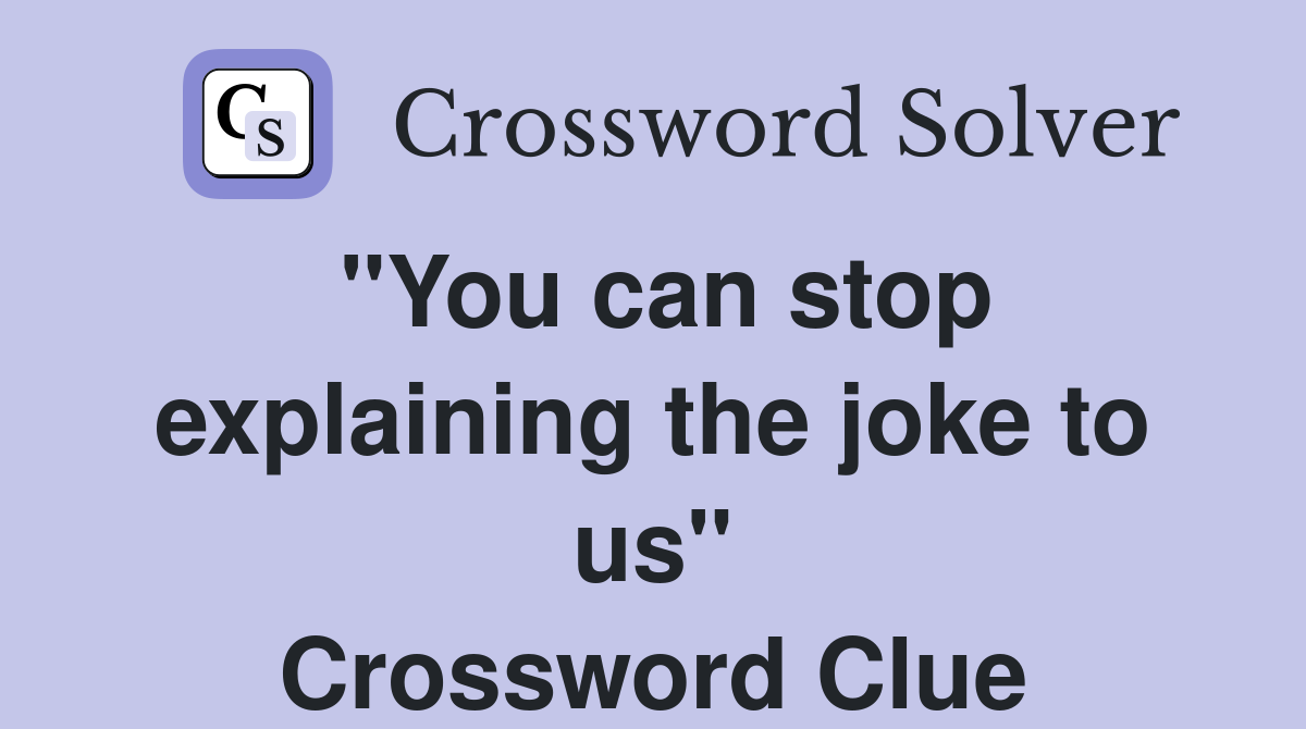 "You can stop explaining the joke to us" Crossword Clue