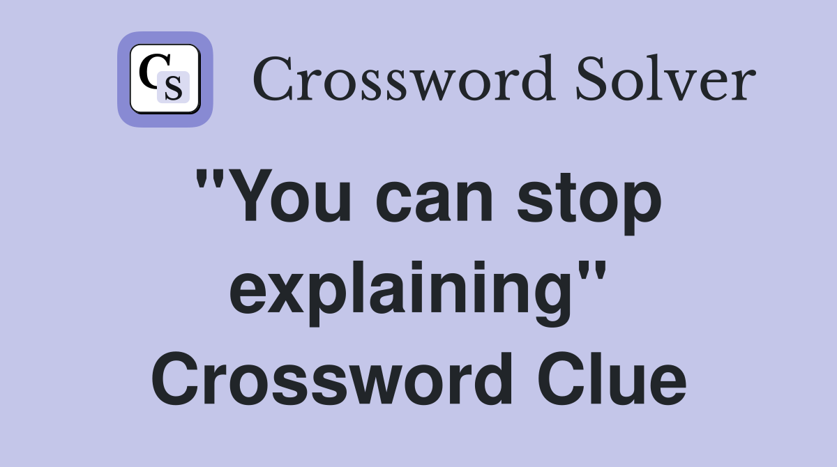 "You can stop explaining" Crossword Clue