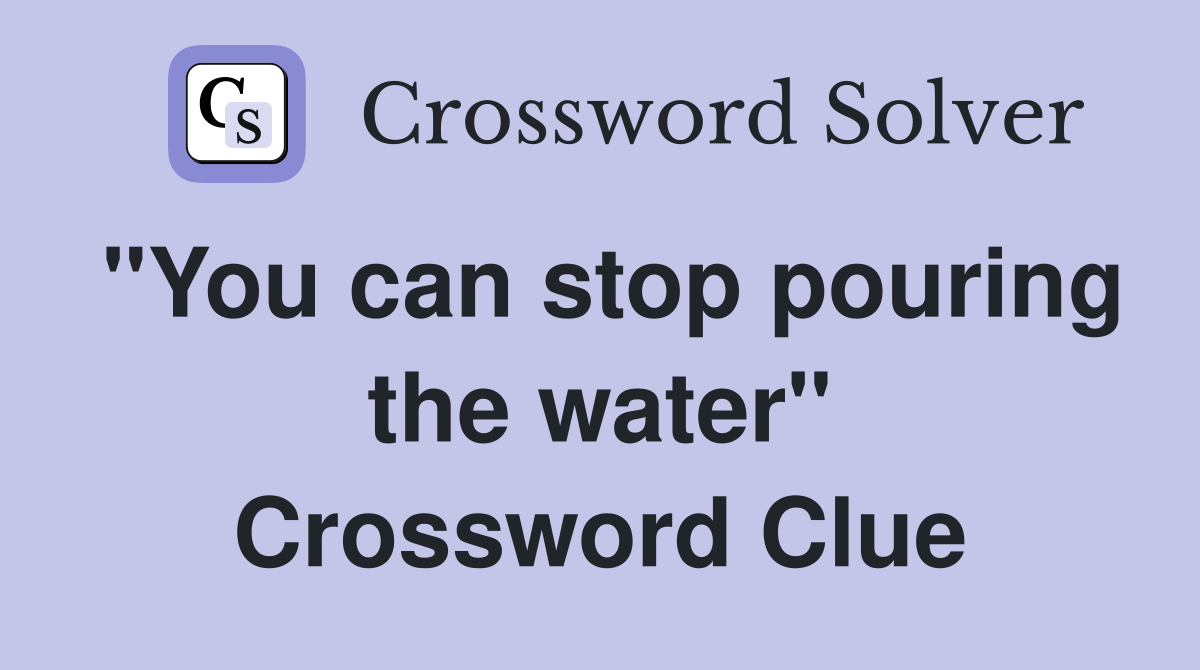 "You can stop pouring the water" Crossword Clue