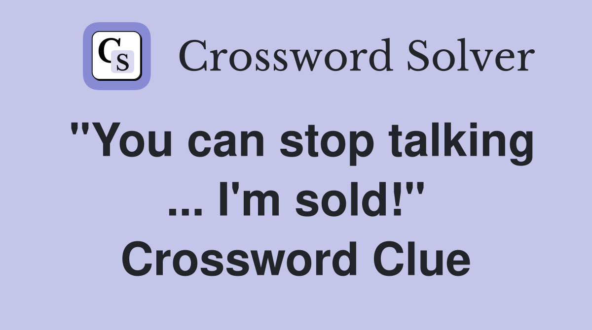 "You can stop talking ... I'm sold!" Crossword Clue