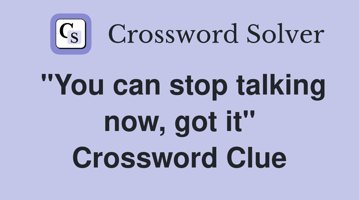 "You can stop talking now, got it" Crossword Clue