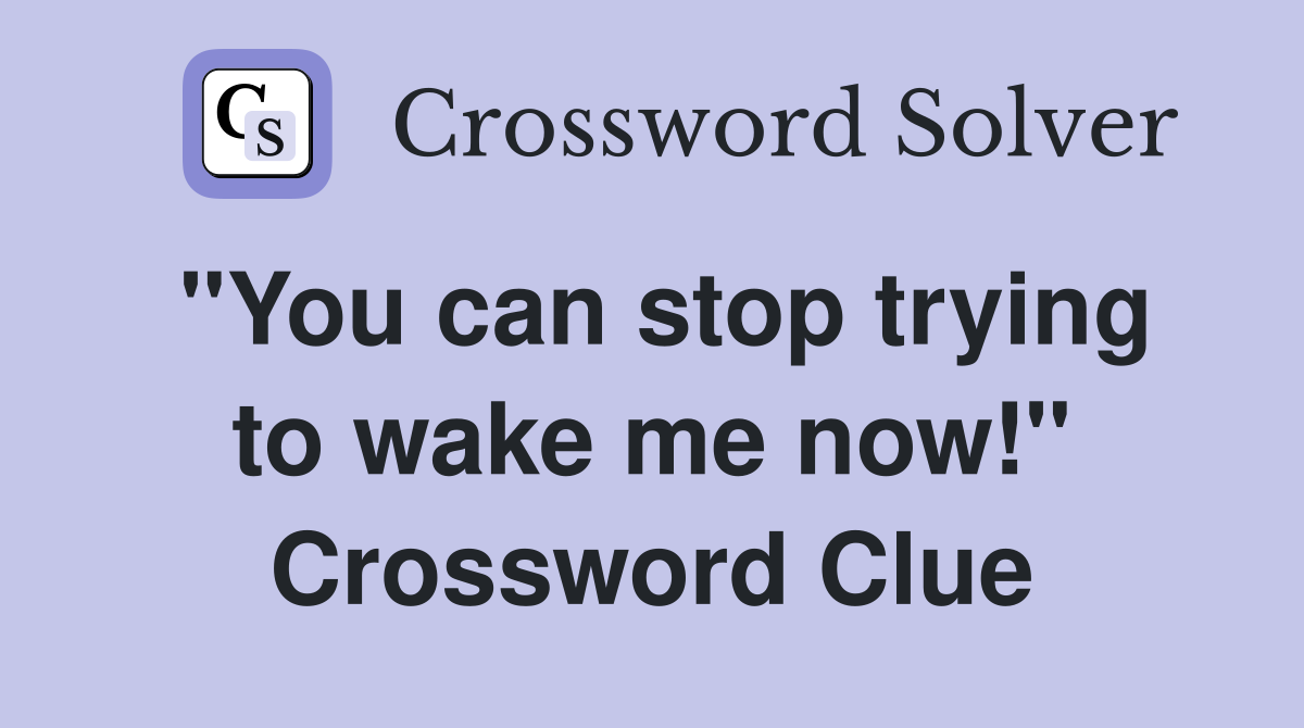 "You can stop trying to wake me now!" Crossword Clue