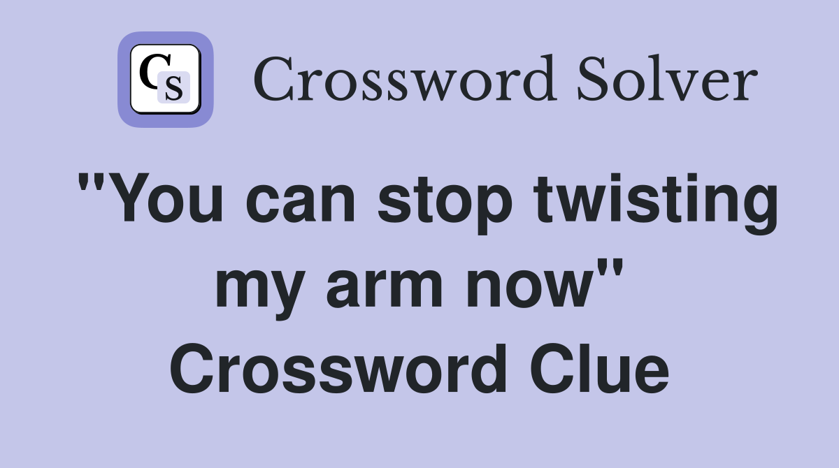 "You can stop twisting my arm now" Crossword Clue