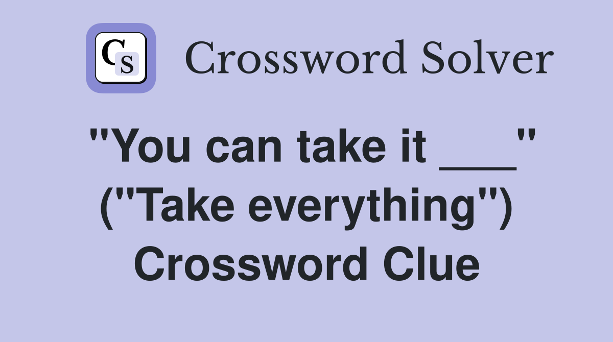 "You can take it ___" ("Take everything") Crossword Clue