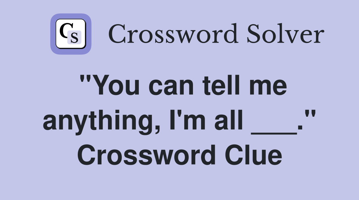 "You can tell me anything, I'm all ___." Crossword Clue