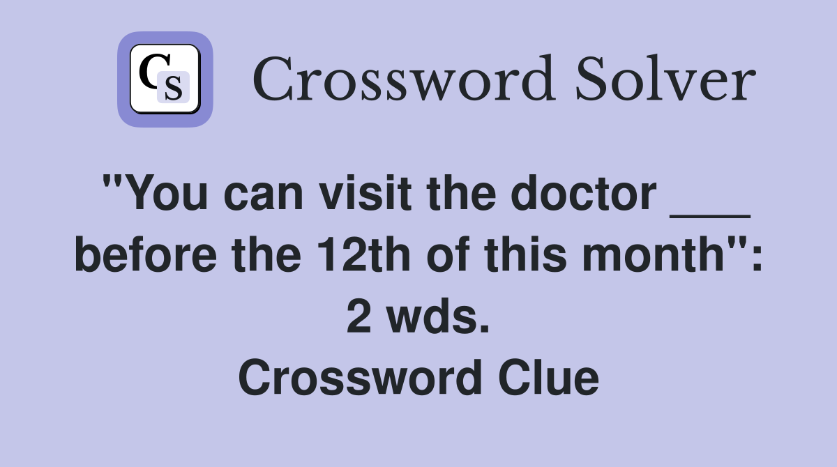 "You can visit the doctor ___ before the 12th of this month": 2 wds. Crossword Clue