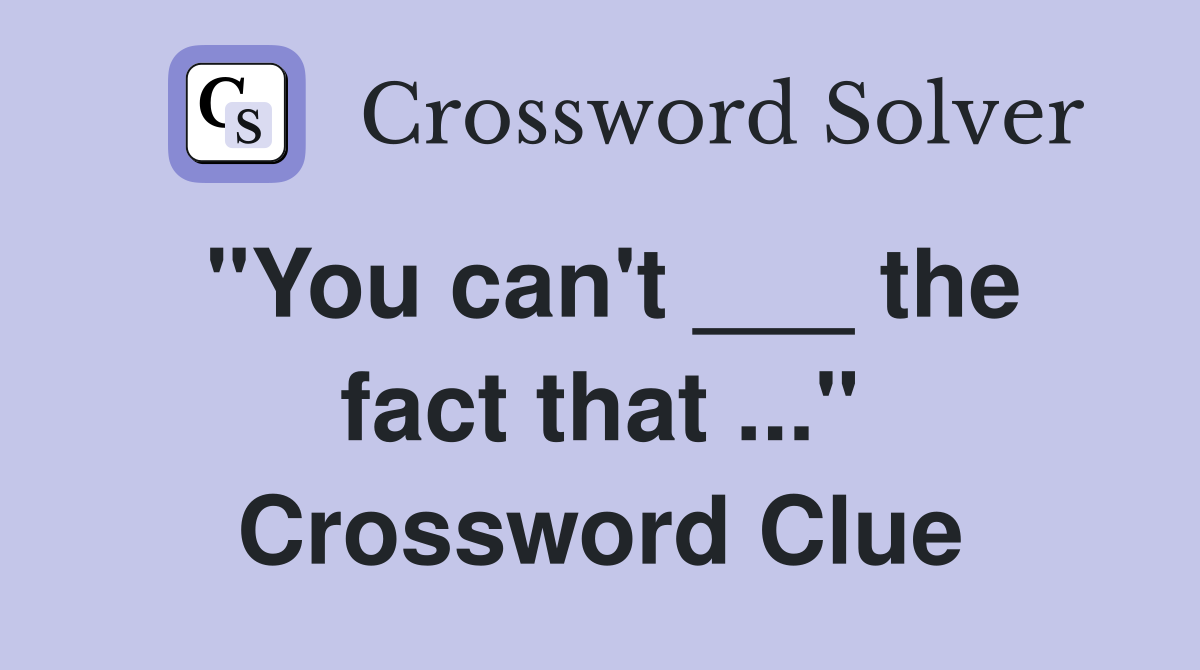 "You can't ___ the fact that ..." Crossword Clue