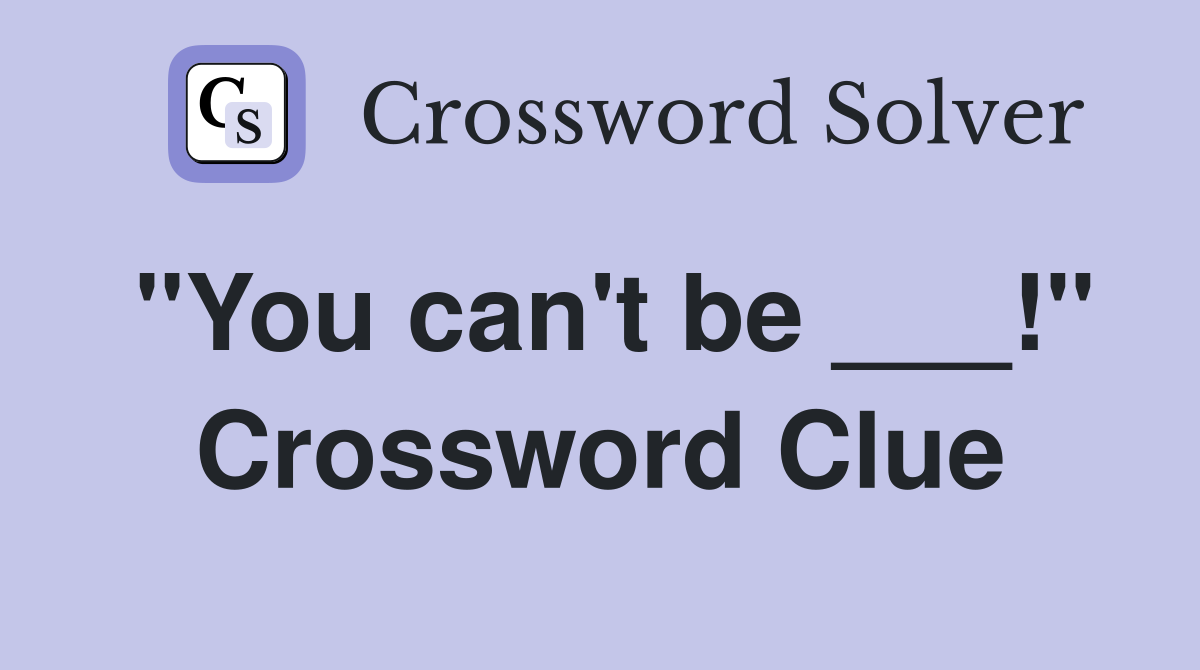"You can't be ___!" Crossword Clue