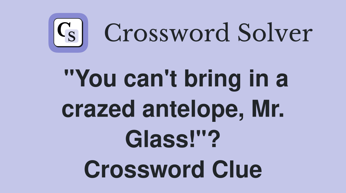 "You can't bring in a crazed antelope, Mr. Glass!"? Crossword Clue