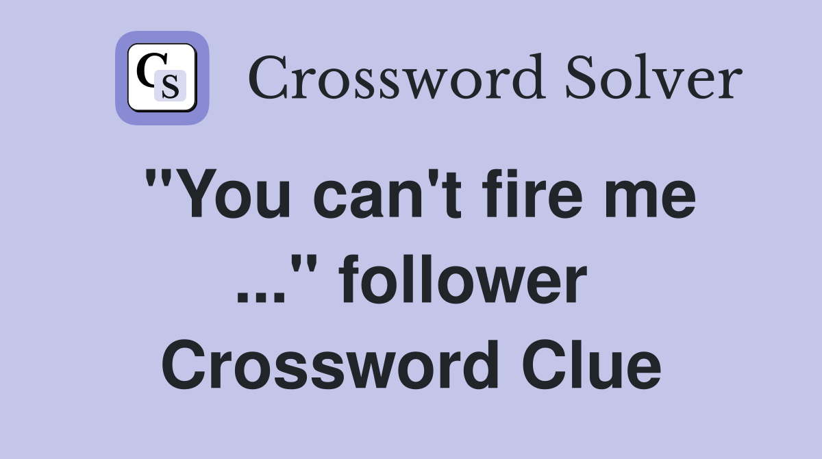 "You can't fire me ..." follower Crossword Clue