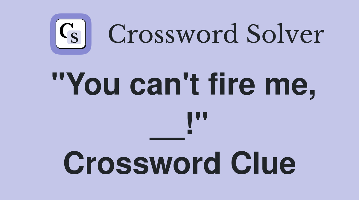 "You can't fire me, __!" Crossword Clue