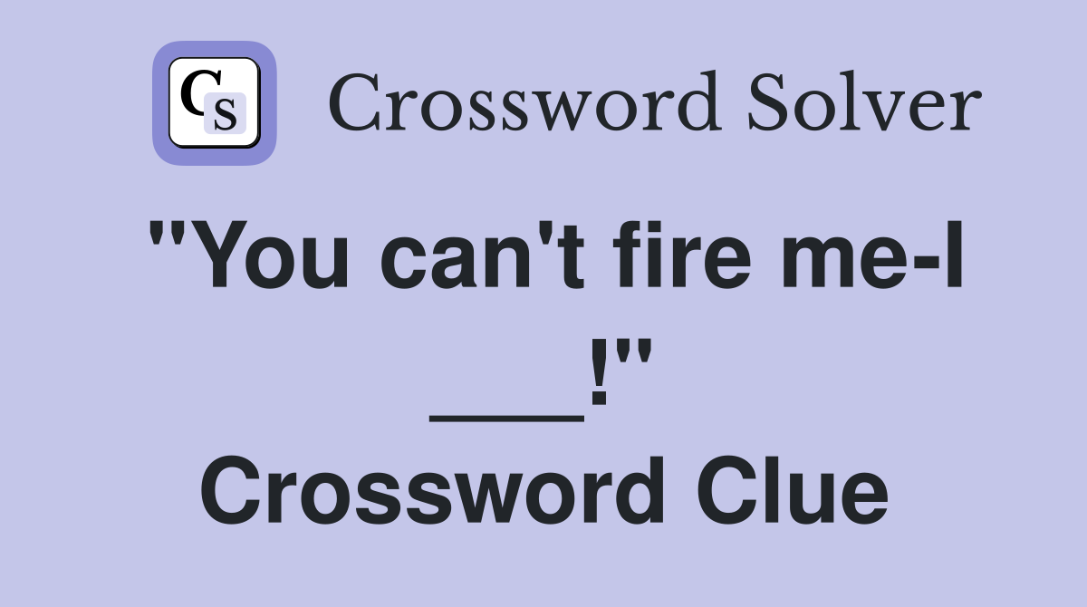 "You can't fire me-I ___!" Crossword Clue
