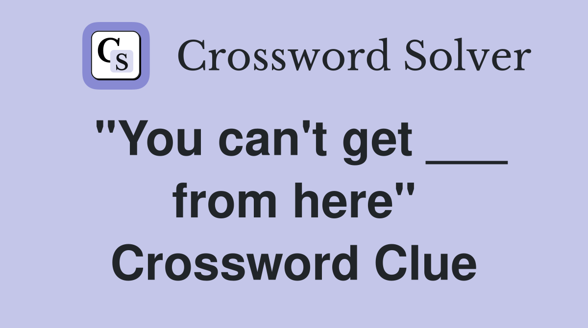 "You can't get ___ from here" Crossword Clue