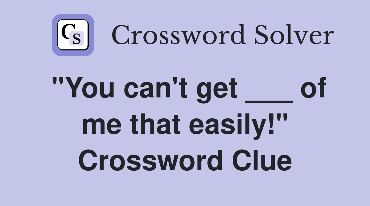 "You can't get ___ of me that easily!" Crossword Clue