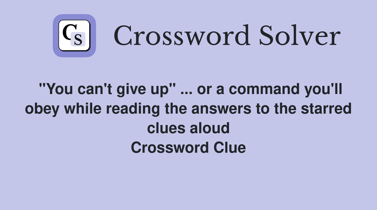 "You can't give up" ... or a command you'll obey while reading the answers to the starred clues aloud Crossword Clue