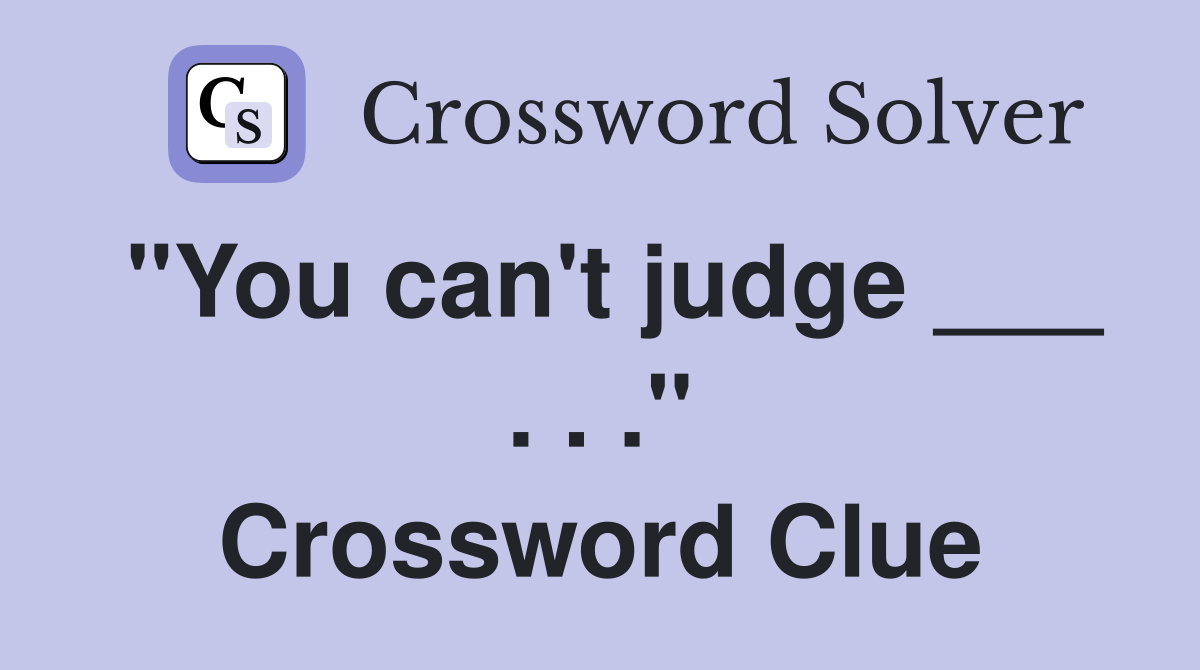 "You can't judge ___ . . ." Crossword Clue