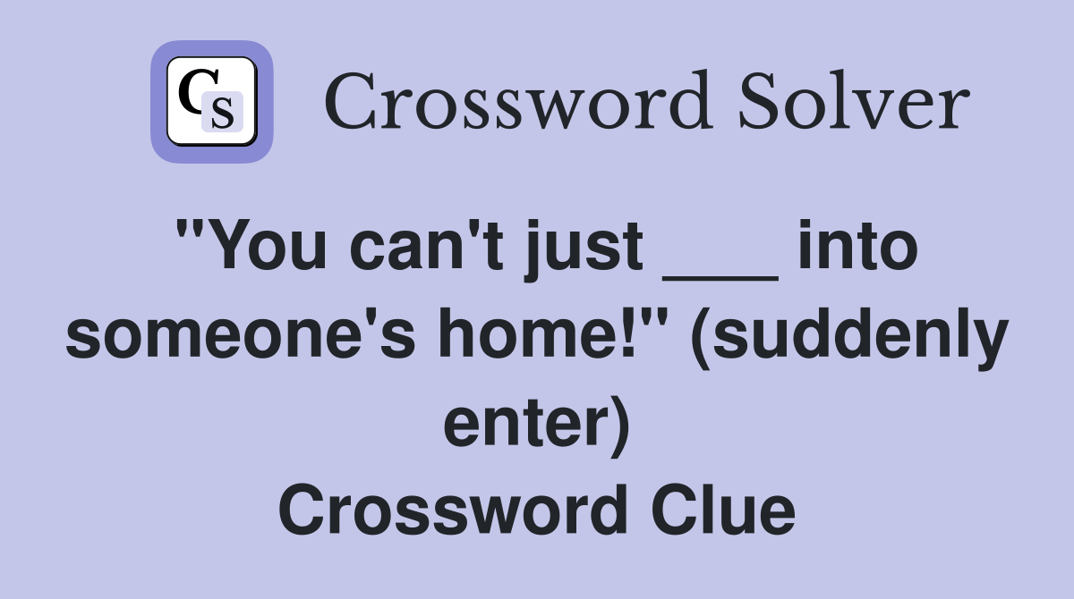 "You can't just ___ into someone's home!" (suddenly enter) Crossword Clue