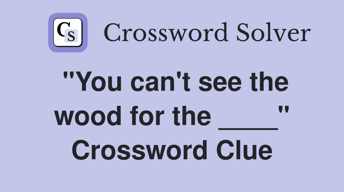 "You can't see the wood for the ____" Crossword Clue