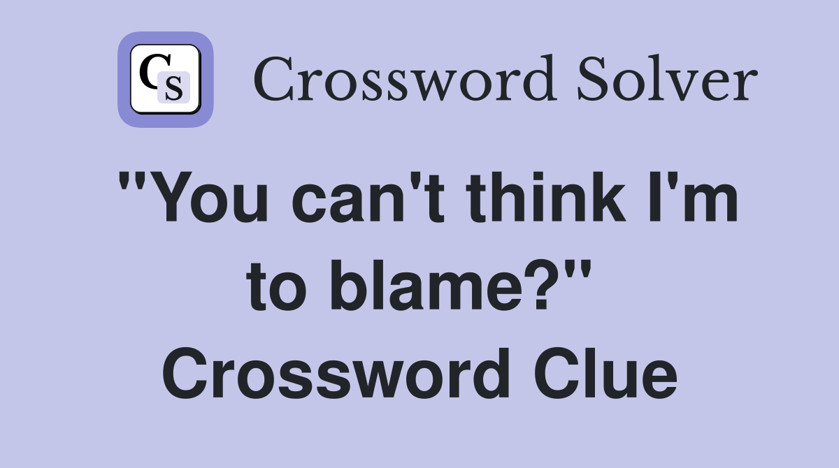 "You can't think I'm to blame?" Crossword Clue