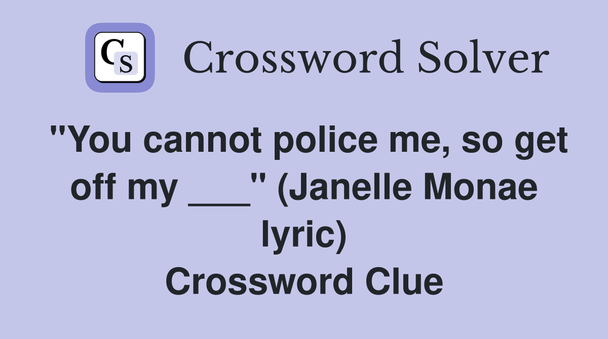 "You cannot police me, so get off my ___" (Janelle Monae lyric) Crossword Clue