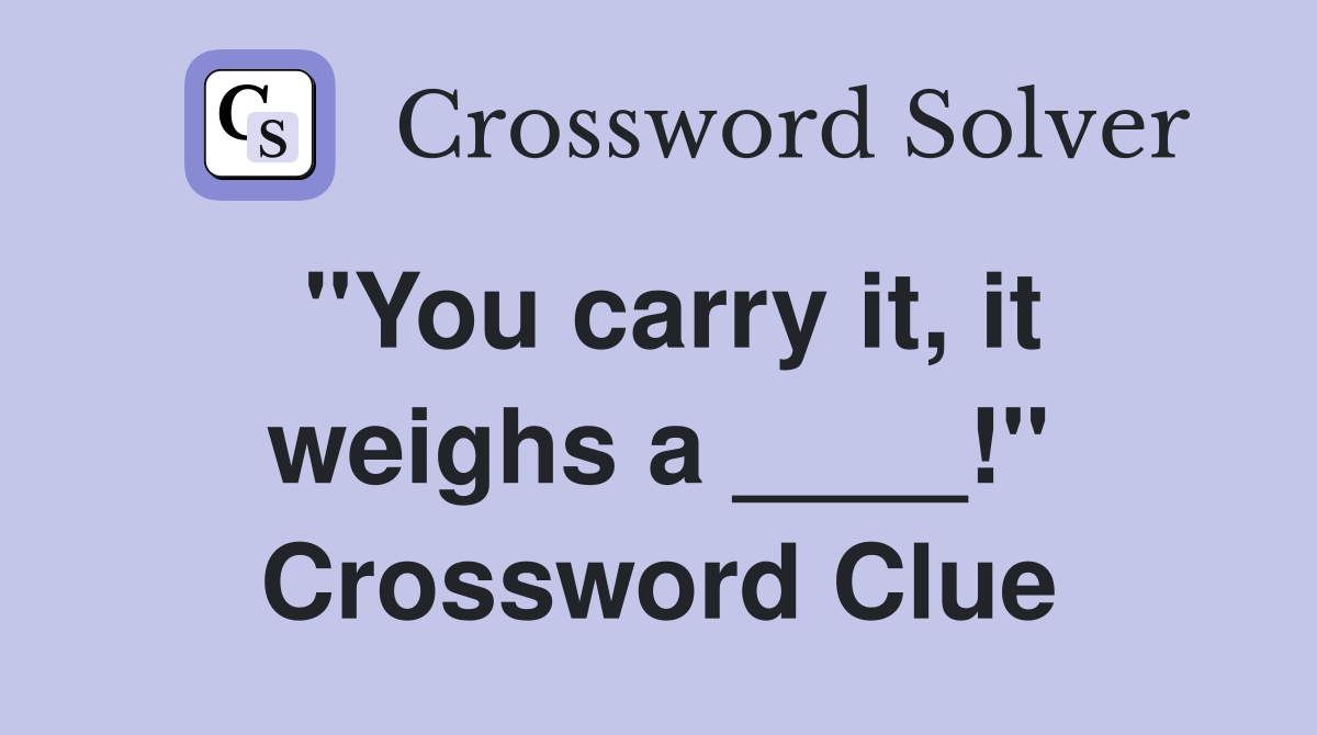 "You carry it, it weighs a ____!" Crossword Clue