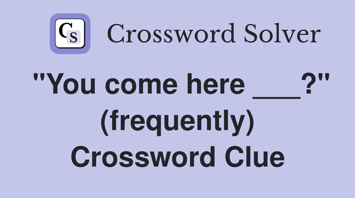 "You come here ___?" (frequently) Crossword Clue