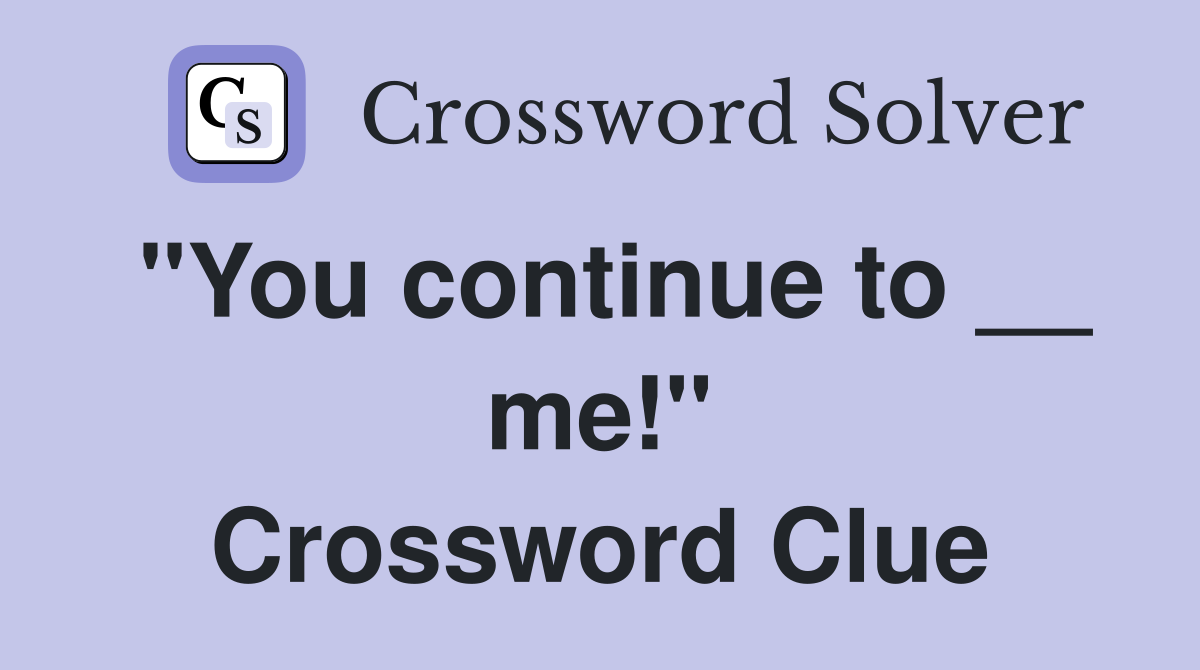 "You continue to __ me!" Crossword Clue