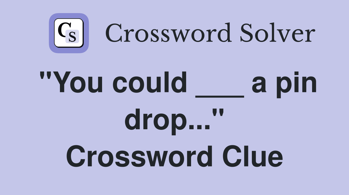 "You could ___ a pin drop..." Crossword Clue