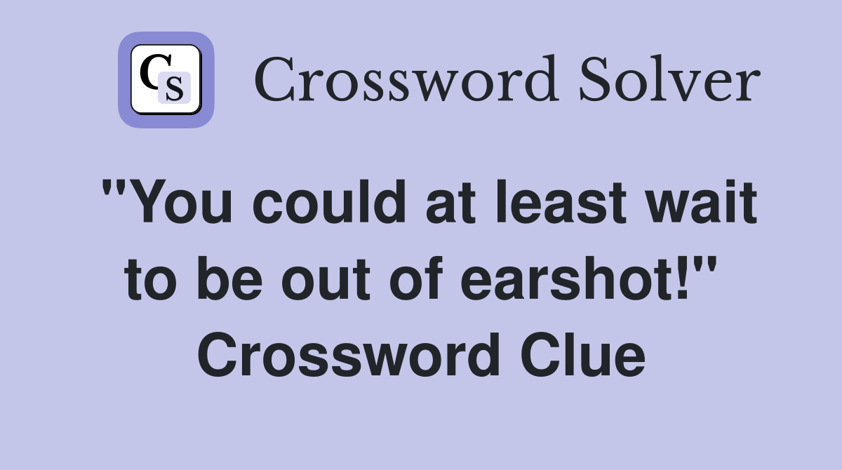 "You could at least wait to be out of earshot!" Crossword Clue