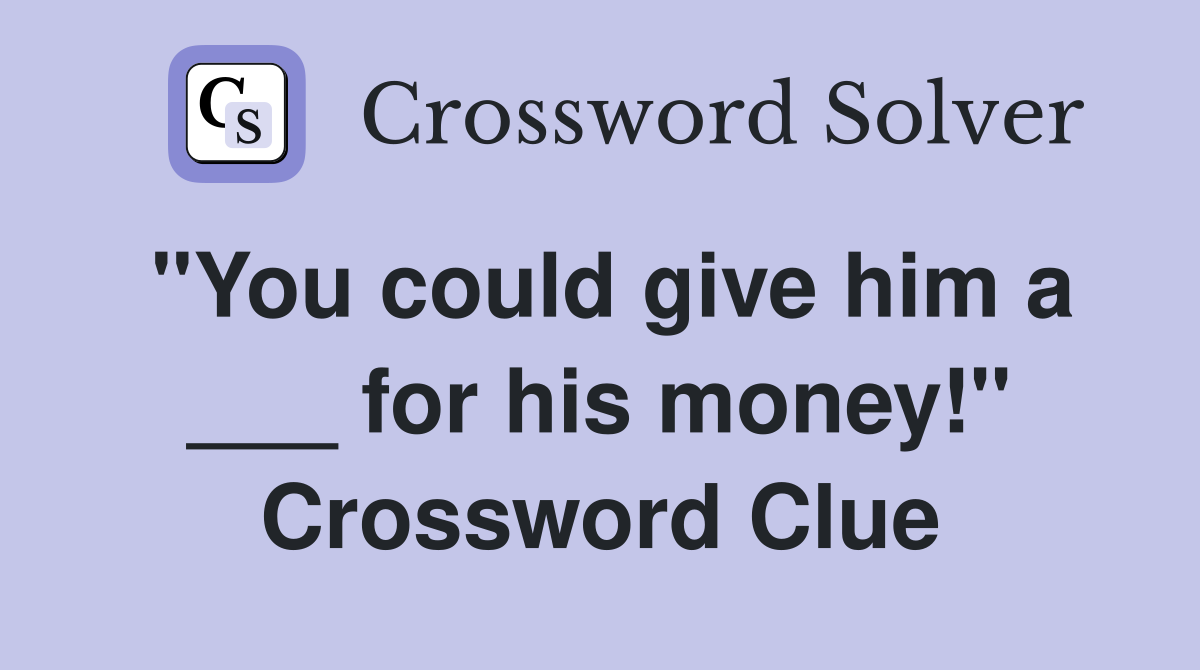 "You could give him a ___ for his money!" Crossword Clue