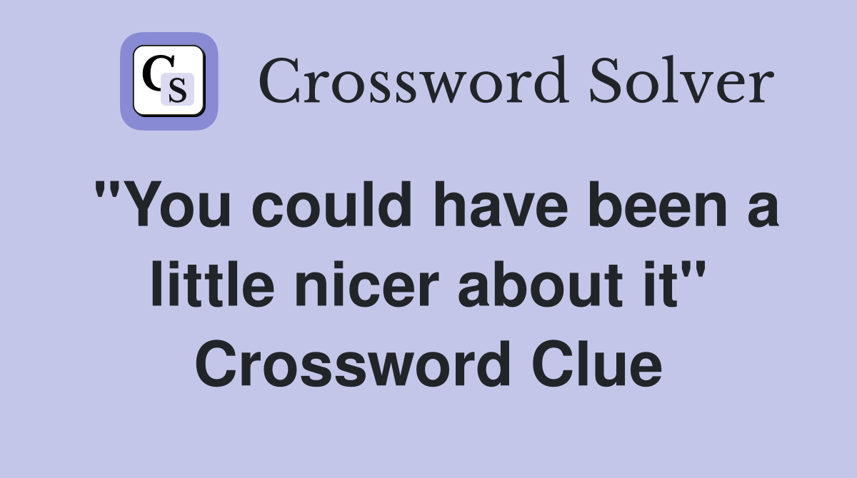 "You could have been a little nicer about it" Crossword Clue
