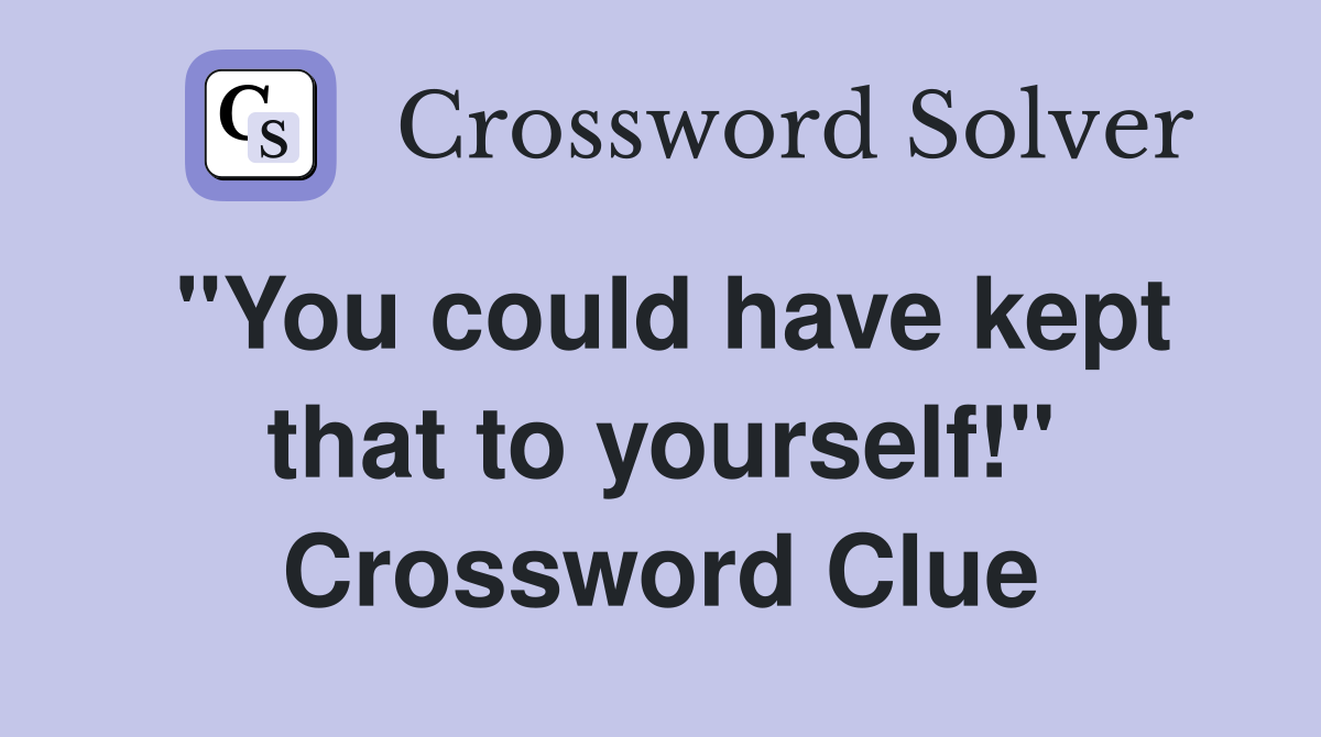 "You could have kept that to yourself!" Crossword Clue