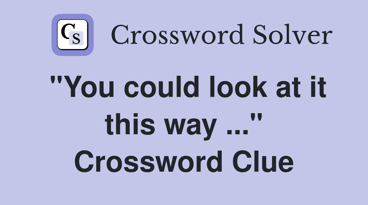 "You could look at it this way ..." Crossword Clue