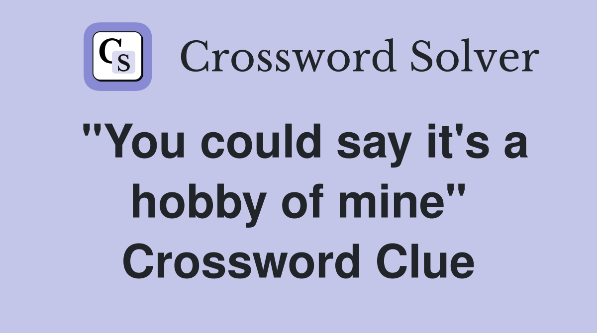 "You could say it's a hobby of mine" Crossword Clue
