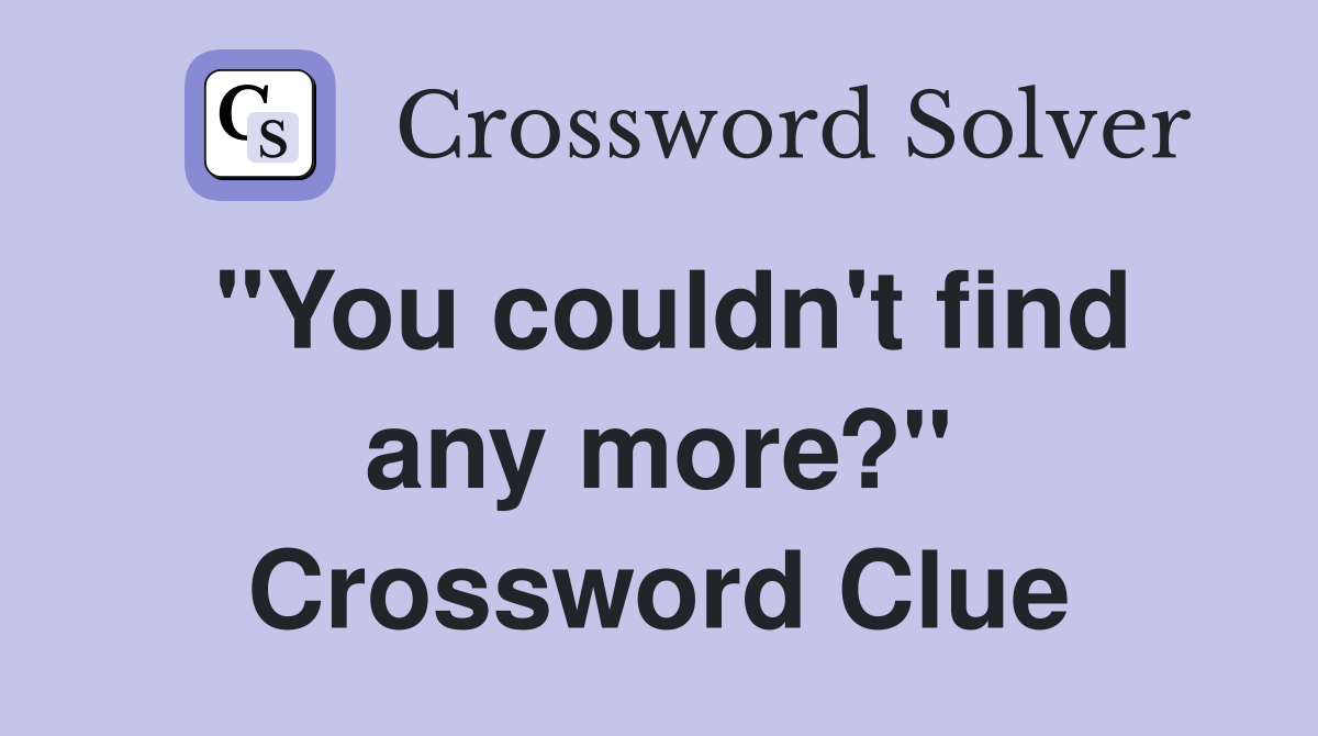 "You couldn't find any more?" Crossword Clue