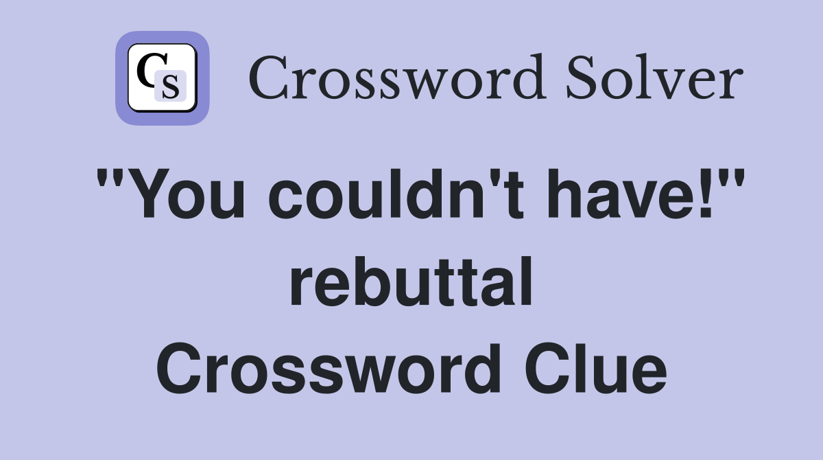 "You couldn't have!" rebuttal Crossword Clue