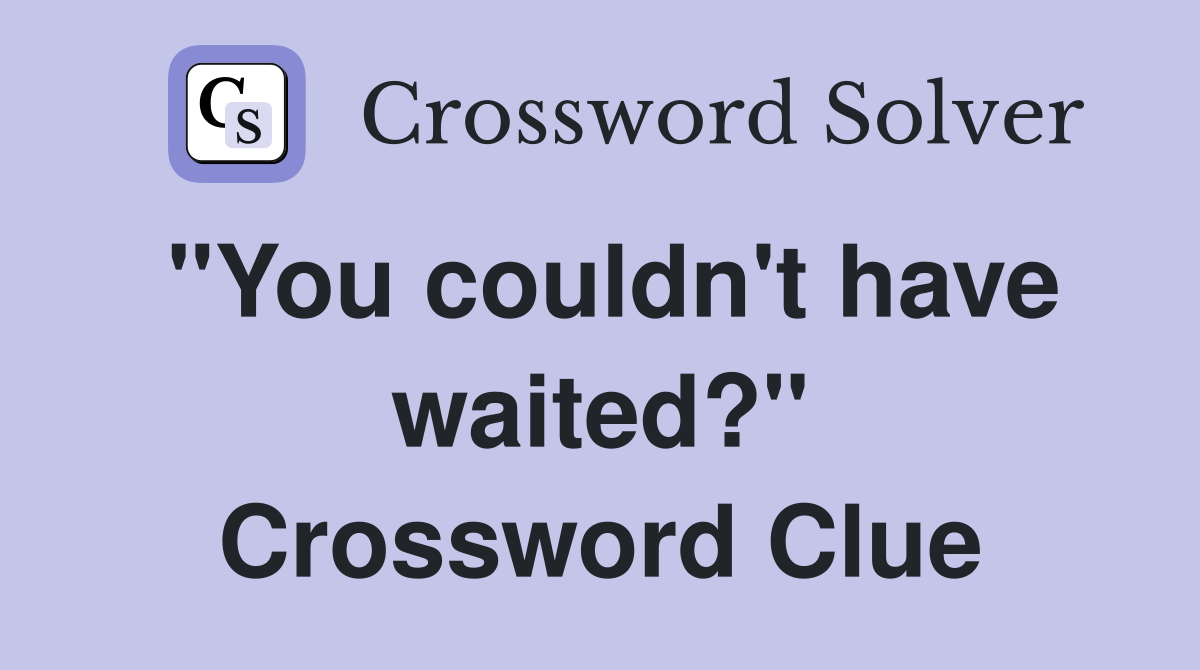 "You couldn't have waited?" Crossword Clue