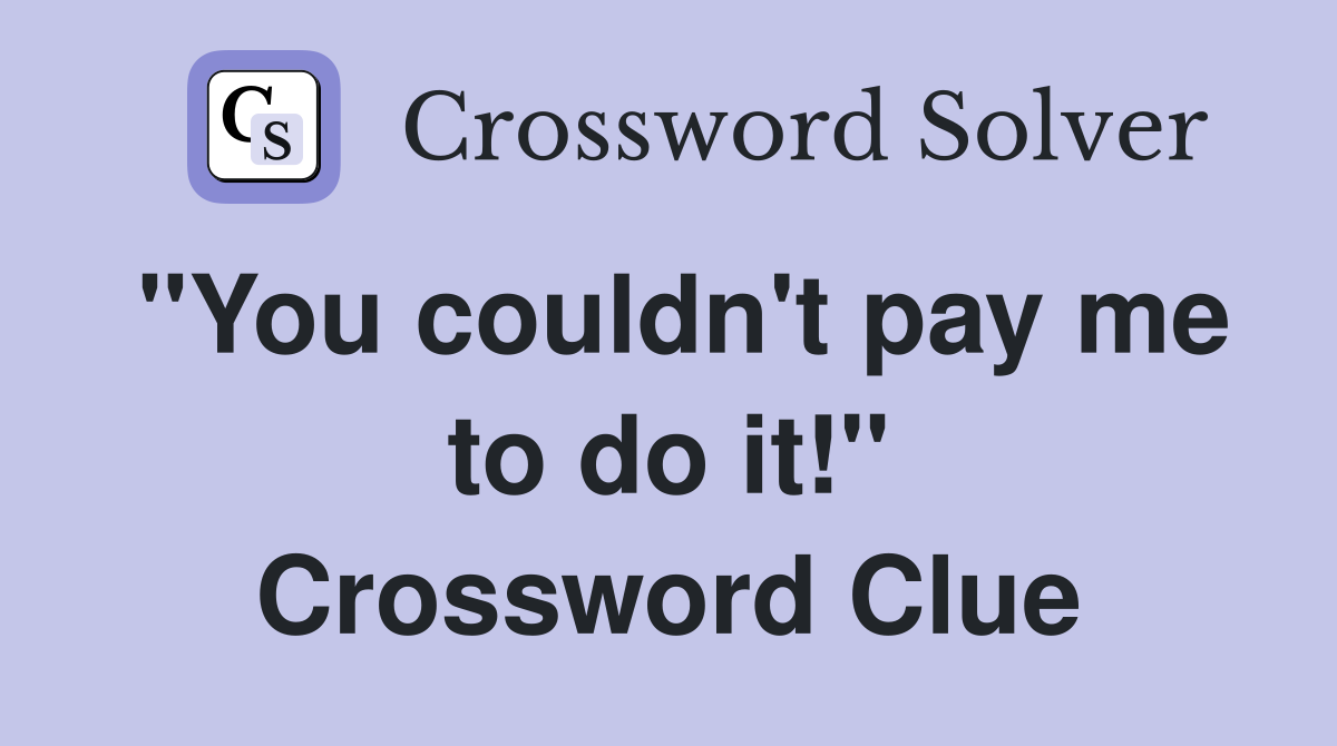 "You couldn't pay me to do it!" Crossword Clue
