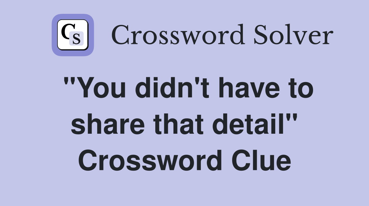 "You didn't have to share that detail" Crossword Clue