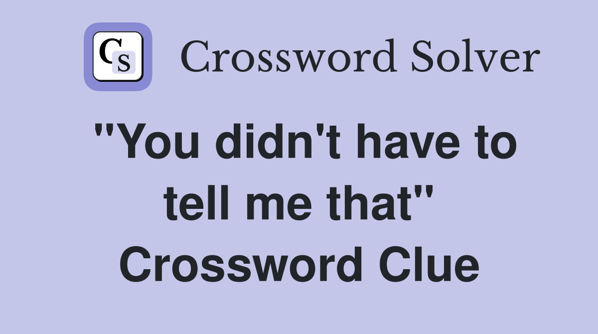"You didn't have to tell me that" Crossword Clue