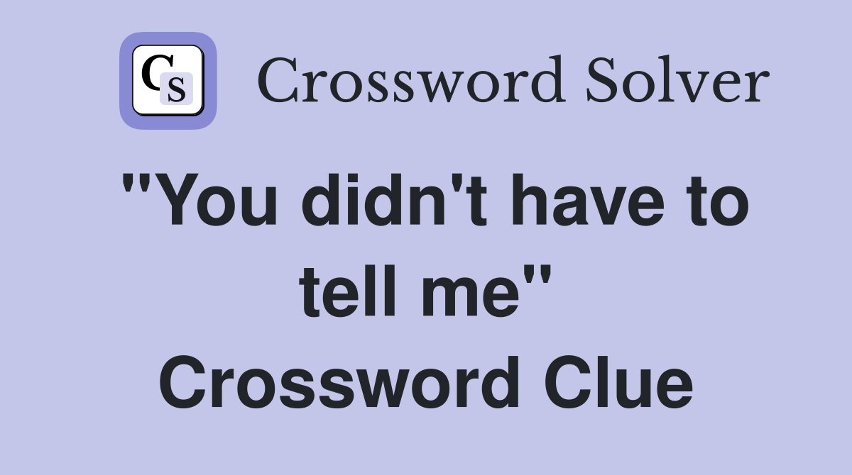 "You didn't have to tell me" Crossword Clue