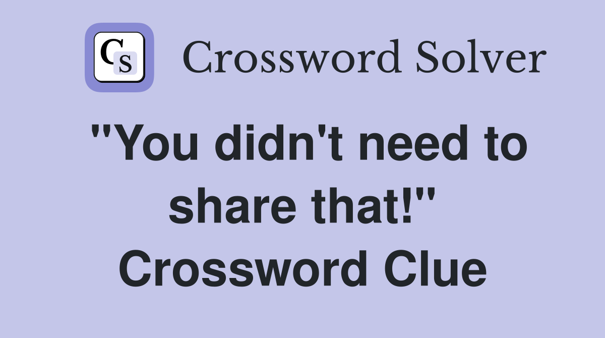 "You didn't need to share that!" Crossword Clue