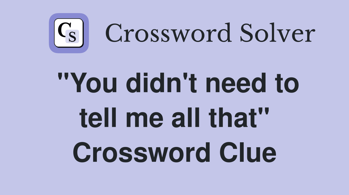 "You didn't need to tell me all that" Crossword Clue